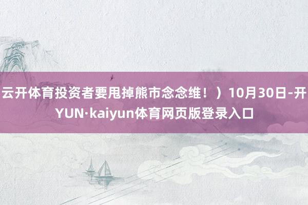 云开体育投资者要甩掉熊市念念维！）10月30日-开YUN·kaiyun体育网页版登录入口