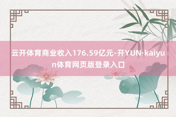 云开体育商业收入176.59亿元-开YUN·kaiyun体育网页版登录入口